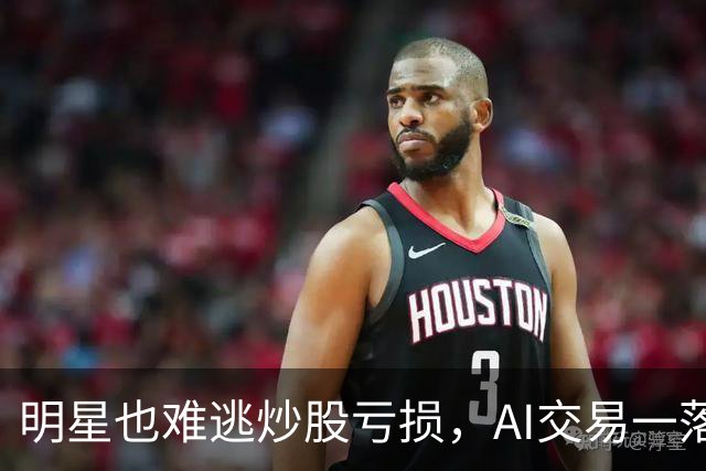 明星也难逃炒股亏损，AI交易一落千丈！