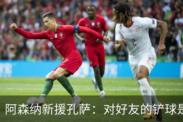 阿森纳新援孔萨：对好友的铲球是我最爱的挑战